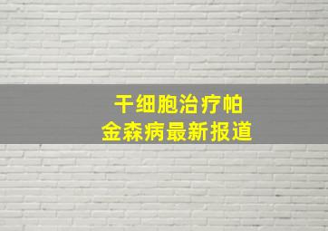 干细胞治疗帕金森病最新报道