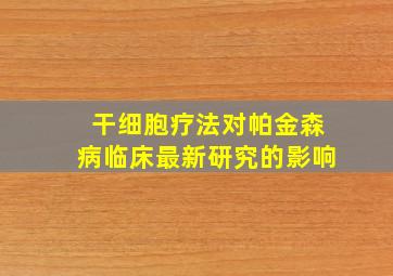 干细胞疗法对帕金森病临床最新研究的影响