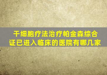 干细胞疗法治疗帕金森综合证已进入临床的医院有哪几家