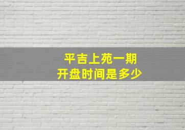 平吉上苑一期开盘时间是多少