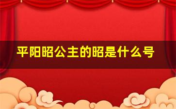 平阳昭公主的昭是什么号