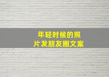 年轻时候的照片发朋友圈文案