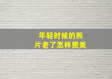 年轻时候的照片老了怎样赞美