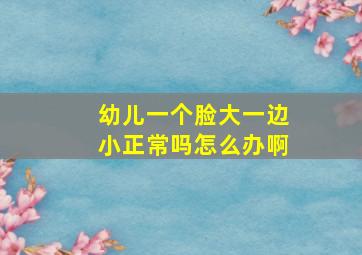 幼儿一个脸大一边小正常吗怎么办啊