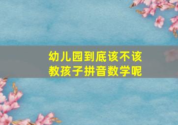 幼儿园到底该不该教孩子拼音数学呢