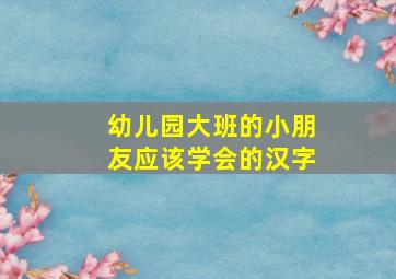 幼儿园大班的小朋友应该学会的汉字