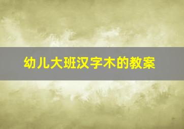 幼儿大班汉字木的教案