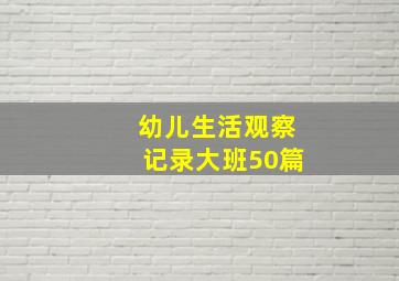 幼儿生活观察记录大班50篇