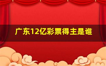 广东12亿彩票得主是谁