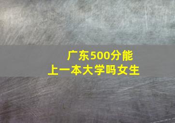 广东500分能上一本大学吗女生