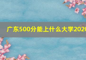 广东500分能上什么大学2020