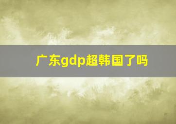 广东gdp超韩国了吗