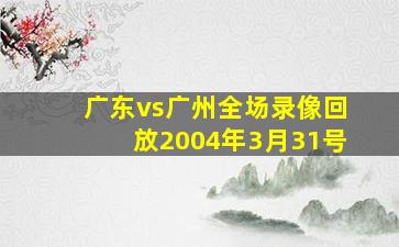 广东vs广州全场录像回放2004年3月31号