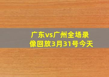 广东vs广州全场录像回放3月31号今天