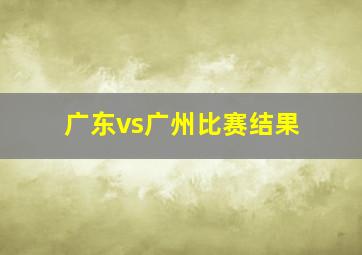 广东vs广州比赛结果