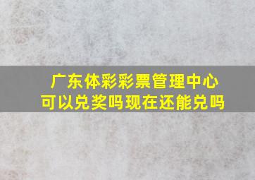 广东体彩彩票管理中心可以兑奖吗现在还能兑吗