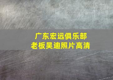 广东宏远俱乐部老板吴迪照片高清