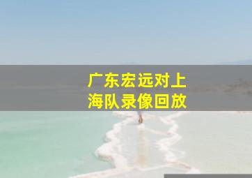 广东宏远对上海队录像回放