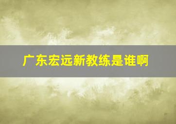 广东宏远新教练是谁啊