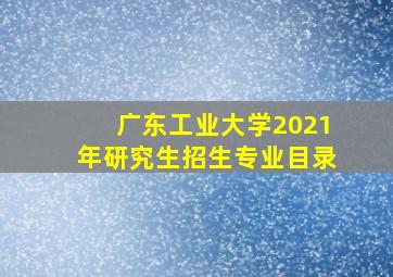 广东工业大学2021年研究生招生专业目录