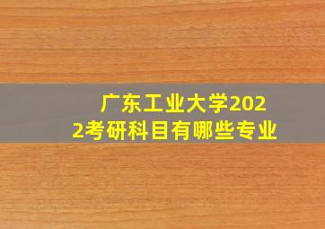 广东工业大学2022考研科目有哪些专业