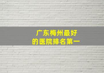 广东梅州最好的医院排名第一