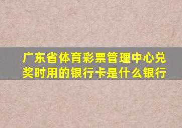 广东省体育彩票管理中心兑奖时用的银行卡是什么银行