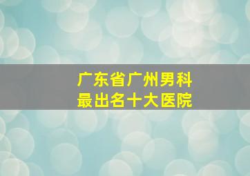 广东省广州男科最出名十大医院