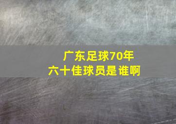 广东足球70年六十佳球员是谁啊