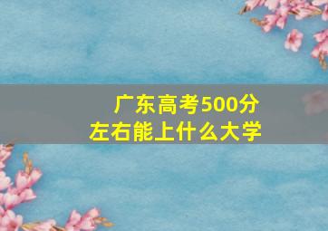 广东高考500分左右能上什么大学