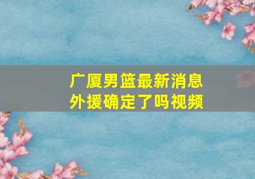 广厦男篮最新消息外援确定了吗视频