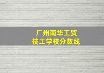 广州南华工贸技工学校分数线