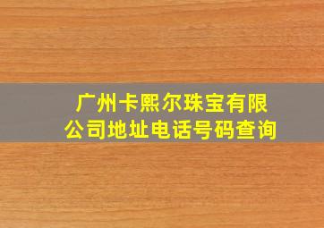 广州卡熙尔珠宝有限公司地址电话号码查询