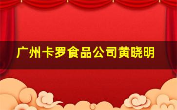 广州卡罗食品公司黄晓明