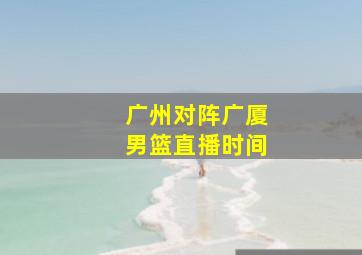 广州对阵广厦男篮直播时间