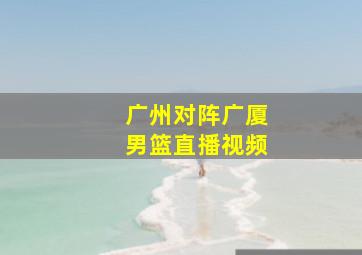 广州对阵广厦男篮直播视频