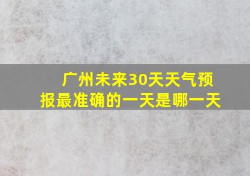 广州未来30天天气预报最准确的一天是哪一天