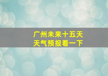 广州未来十五天天气预报看一下