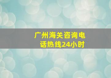 广州海关咨询电话热线24小时