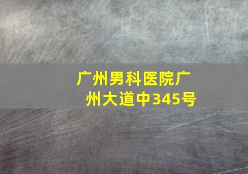 广州男科医院广州大道中345号