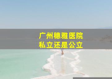 广州穗雅医院私立还是公立