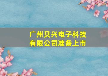 广州贝兴电子科技有限公司准备上市