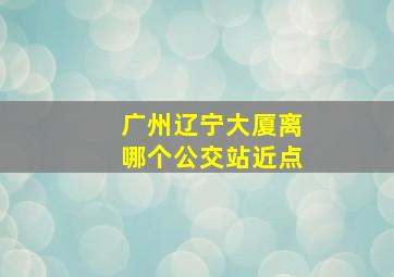 广州辽宁大厦离哪个公交站近点