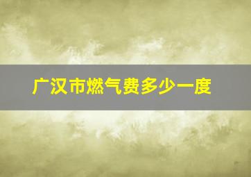 广汉市燃气费多少一度