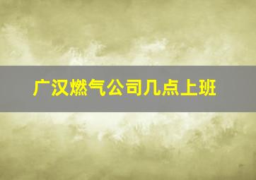 广汉燃气公司几点上班