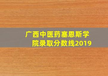 广西中医药塞恩斯学院录取分数线2019