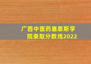 广西中医药塞恩斯学院录取分数线2022