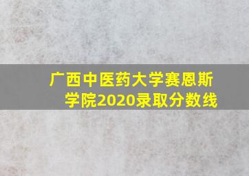 广西中医药大学赛恩斯学院2020录取分数线