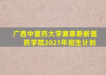 广西中医药大学赛恩斯新医药学院2021年招生计划