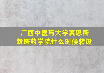 广西中医药大学赛恩斯新医药学院什么时候转设